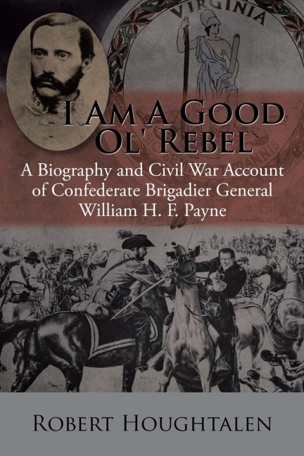 I Am a Good Ol Rebel: A Biography and Civil War Account of Confederate Brigadier General William H. F. Payne