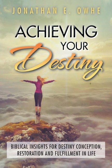 Achieving Your Destiny: Biblical Insights for Destiny Conception, Restoration and Fulfillment in Life
