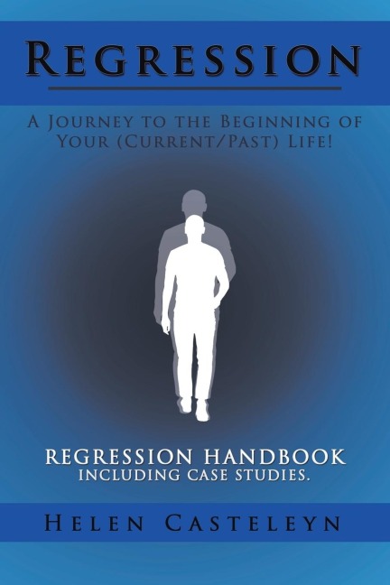 Regression: A Journey to the Beginning of Your (Current/Past) Life!: Regression Handbook Including Case Studies.