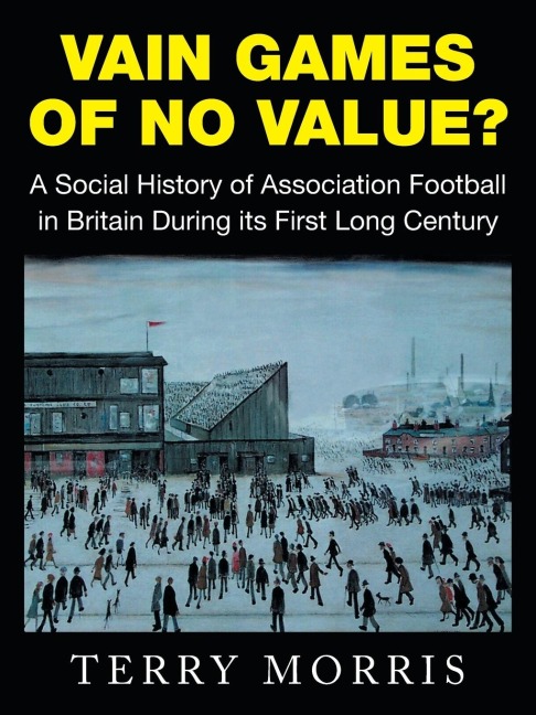 Vain Games of No Value?: A Social History of Association Football in Britain During its First Long Century