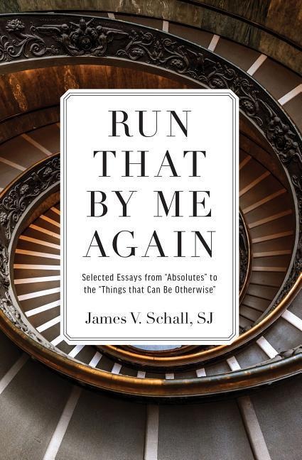 Run That by Me Again: Selected Essays from absolutes to the things That Can Be Otherwise