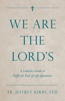 We Are the Lord's: A Catholic Guide to Difficult End-Of-Life Questions