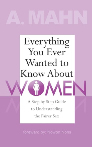 Everything You Ever Wanted to Know About Women A Step by Step Guide to Understanding the Fairer Sex