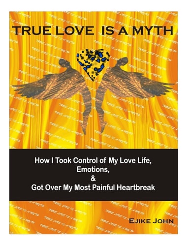 True Love Is a Myth How I Took Control of My Love Life, Emotions and Got Over My Most Painful Heartbreak