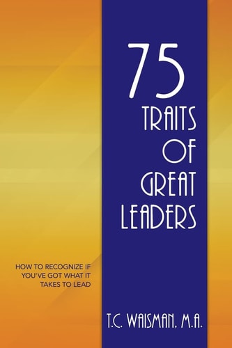 75 Traits of Great Leaders How to Recognize If You've Got What It Takes to Lead