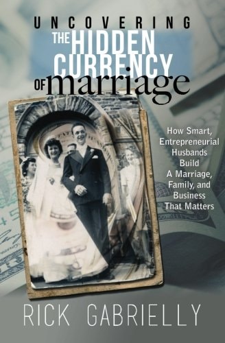 Uncovering the Hidden Currency of Marriage How Smart, Entrepreneurial Husbands Build a Marriage, Family and Business That Matters