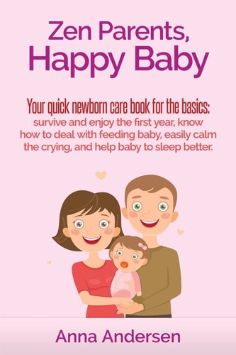 Zen Parents, Happy Baby Your Quick Newborn Care Book For The Basics: Survive and Enjoy The First Year, Know How to Deal With Feeding Baby, Easily Calm The Crying, and Help Baby to Sleep Better