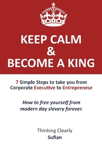 Keep Calm and Become a King 7 Simple Steps to Take You from Corporate Executive to Entrepreneur. How to Free Yourself from Modern Day Slavery Forever. Thinking Clearly