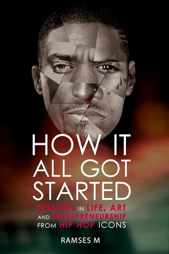 How It All Got Started Lessons in Life, Art and Entrepreneurship from Hip Hop Icons