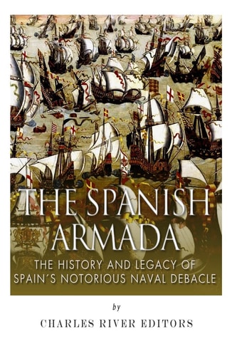 The Spanish Armada The History and Legacy of Spain's Notorious Naval Debacle