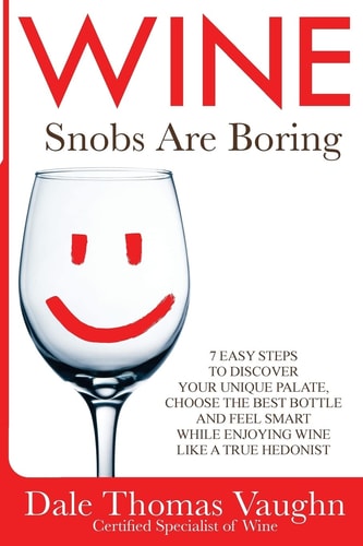 Wine Snobs Are Boring 7 Easy Steps to Discover Your Unique Palate, Choose the Best Bottle and Feel Smart While Enjoying Wine Like a True Hedonist