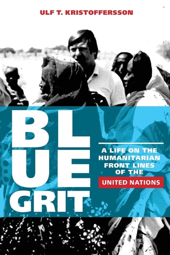 Blue Grit A Life on the Front Lines of Humanitarian Action with the United Nations