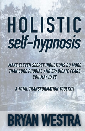 Holistic Self-Hypnosis Make Eleven Secret Inductions Do More Than Cure Phobias And Eradicate Fears You May Have A Total Transformation Toolkit!