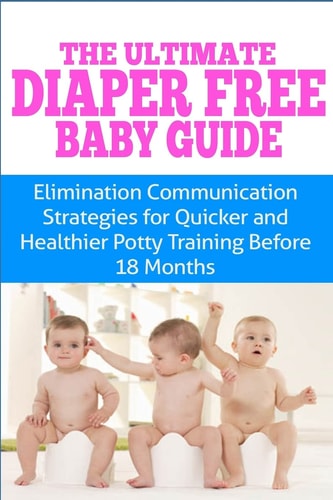 The Ultimate Diaper Free Baby Guide Elimination Communication Strategies for Quicker and Healthier Potty Training Before 18 Months