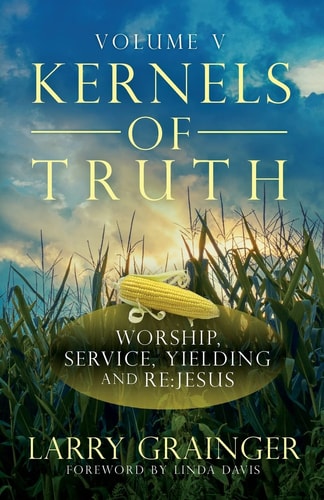 Kernels of Truth - Volume 5 Worship, Serving, Yielding, and Re: Jesus