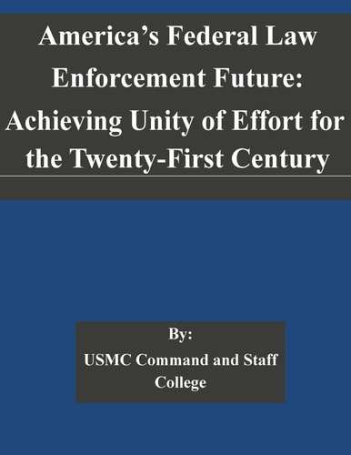 America's Federal Law Enforcement Future Achieving Unity of Effort for the Twenty-First Century