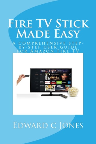 Fire TV Stick Made Easy A Comprehensive Step-By-step User Guide for Amazon Fire TV