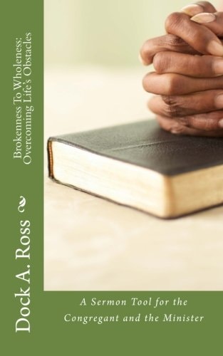 Brokenness To Wholeness Overcoming Life's Obstacles: A Sermon Tool for the Congregant and the Minister
