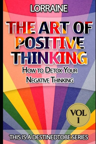 The Art of Positive Thinking A Global Pratical Guide to Help Normal People to Free Their Minds of Unwanted Negative (toxic) Thoughts and Restore a Quite, Creative, and Productive Mind