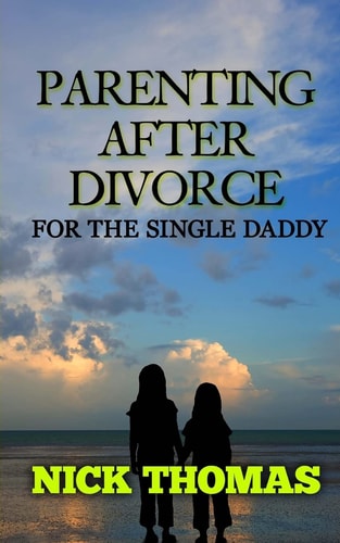 Parenting After Divorce For The Single Daddy The Best Guide To Helping Single Dads Deal With Parenting Challenges After A Divorce