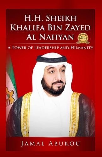 H.H. Sheikh Khalifa Bin Zayed Al Nahyan A Tower of Leadership And Humanity