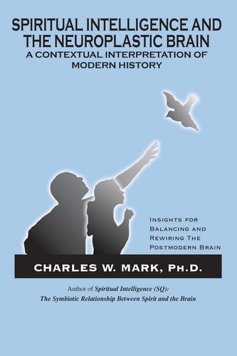 Spiritual Intelligence and The Neuroplastic Brain A Contextual Interpretation of Modern History: Insights for Balancing and Rewiring the Postmodern Brain