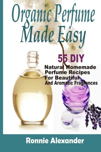 Organic Perfume Made Easy 55 DIY Natural Homemade Perfume Recipes For Beautiful And Aromatic Fragrances