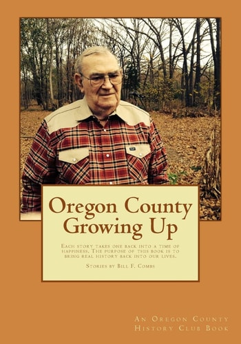 Oregon County Growing Up Each Story Takes One Back Into a Time of Happiness, No Matter How Bad the Situation Was That You Are Telling About. the Purpose of This Book Is to Bring Real History Back Into Our Lives
