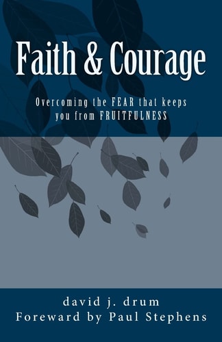 Faith and Courage Overcoming the FEAR That Keeps You from FRUITFULNESS