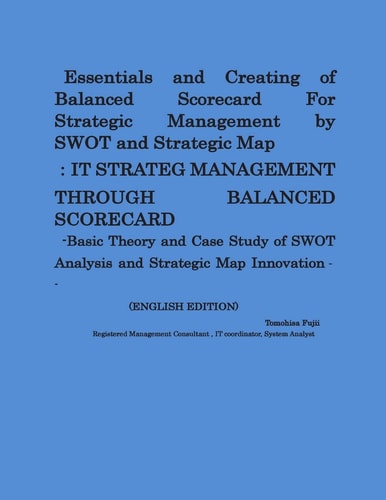 Essentials and Creating of Balanced Scorecard For Strategic Management by SWOT and Strategic Map -Basic Theory and Case Study of SWOT Analysis and Strategic Map Innovation