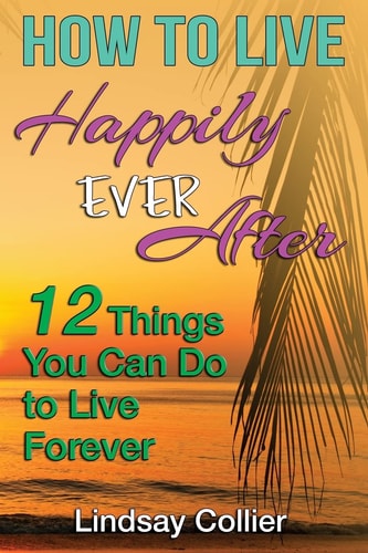 How To Live Happily Ever After 12 Things You Can Do To Live Forever