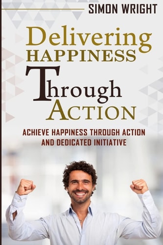 Delivering Happiness Through Action Achieve Happiness Through Action And Dedicated Initiative