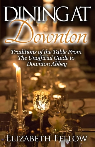 Dining at Downton Traditions of the Table from the Unofficial Guide to Downton Abbey