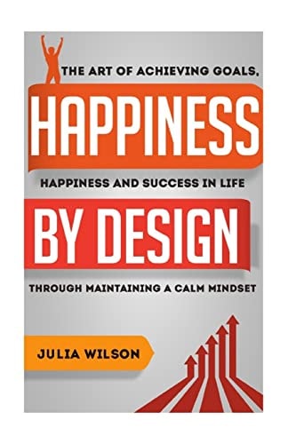 Happiness By Design The Art Of Achieving Goals, Happiness And Success In Life Through Maintaining A Calm Mindset