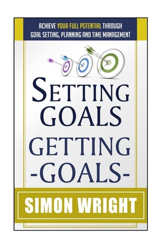 Setting Goals, Getting Goals Achieve Your Full Potential Through Goal Setting, Planning And Time Management