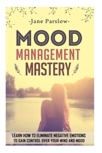 Mood Management Mastery Learn How To Eliminate Negative Emotions To Gain Control Over Your Mind And Mood