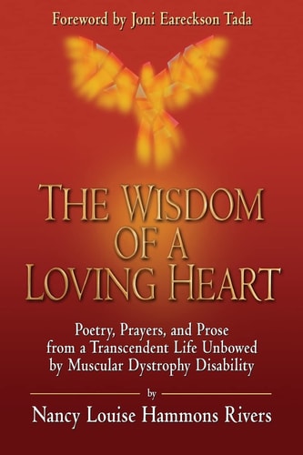 The Wisdom of a Loving Heart Poetry, Prayers, and Prose from a Transcendent Life Unbowed by Muscular Dystrophy Disability
