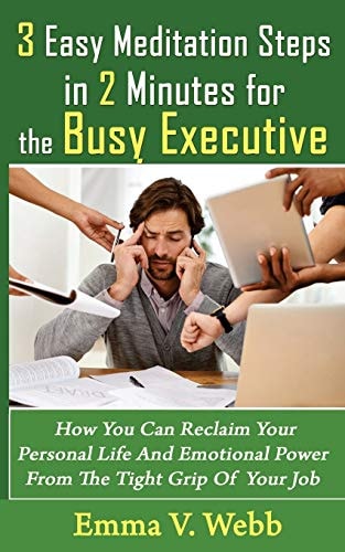 3 Easy Meditation Steps in 2 Minutes for the Busy Executive How You Can Reclaim Your Personal Life And Emotional Power From The Tight Grip Of Your Job