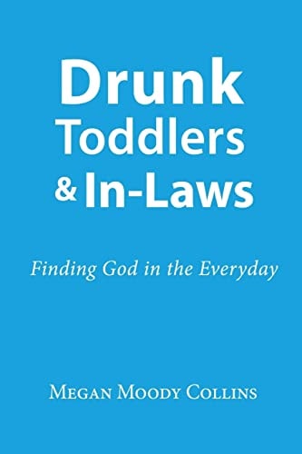 Drunk Toddlers and In-Laws Finding God in the Everyday