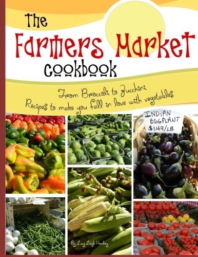 The Farmers Market Cookbook From Broccoli to Zucchini Recipes to Make You Fall in Love with Vegetables
