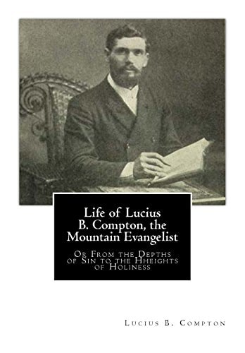 Life of Lucius B. Compton, the Mountain Evangelist Or From the Depths of Sin to the Hheights of Holiness