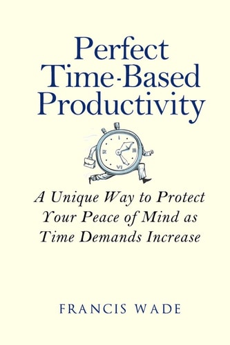 Perfect Time-Based Productivity A Unique Way to Protect Your Peace of Mind As Time Demands Increase