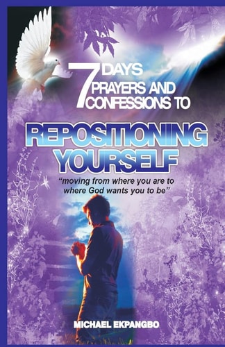 Seven Days Prayers and Confessions to Repositioning Yourself ?Moving from Where You Are to Where God Wants You to Be?