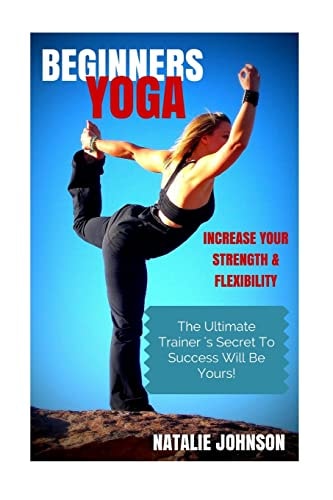 Beginners Yoga: Increase Your Strength and Flexibility The Ultimate Trainer's Secret to Success Will Be Yours!