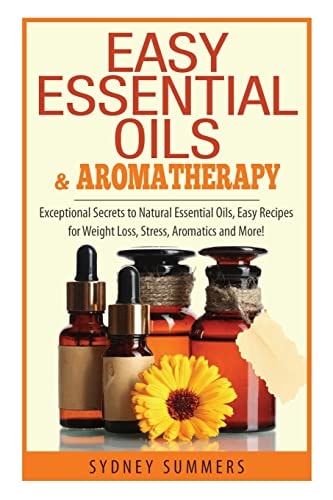 Easy Essential Oils and Aromatherapy Exceptional Secrets to Natural Essential Oils, Easy Recipes for Weight Loss, Stress, Aromatics and More!