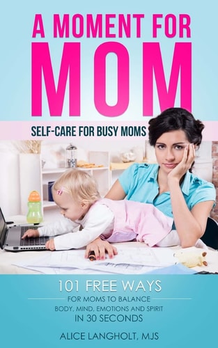 A Moment for Mom Self-Care for Busy Moms: 101 Free Ways for Moms to Balance Body, Mind, Emotions and Spirit in 30 Seconds