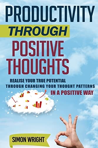 Productivity Through Positive Thoughts Realise Your True Potential Through Changing Your Thought Patterns In A Positive Way