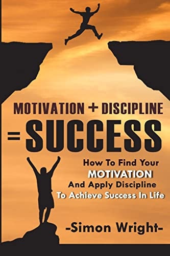 Motivation + Discipline = Success How To Find Your Motivation And Apply Discipline To Achieve Success In Life