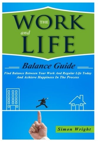 The Work And Life Balance Guide Find Balance Between Your Work And Regular Life Today And Achieve Happiness In The Process
