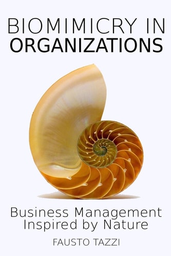 Biomimicry in Organizations Drawing Inspiration from Nature to Find New Efficient, Effective and Sustainable Ways of Managing Business